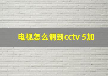 电视怎么调到cctv 5加